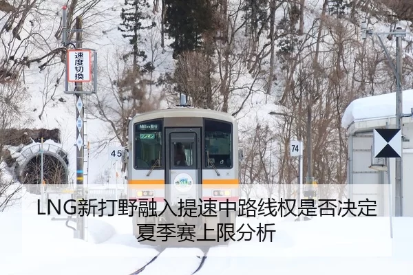 LNG新打野融入提速中路线权是否决定夏季赛上限分析