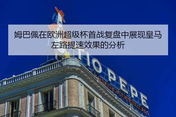 姆巴佩在欧洲超级杯首战复盘中展现皇马左路提速效果的分析