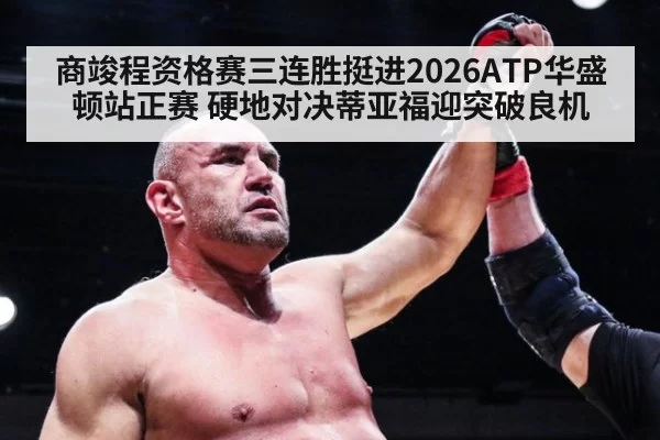 商竣程资格赛三连胜挺进2026ATP华盛顿站正赛 硬地对决蒂亚福迎突破良机