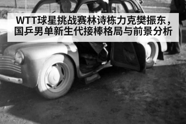 WTT球星挑战赛林诗栋力克樊振东，国乒男单新生代接棒格局与前景分析