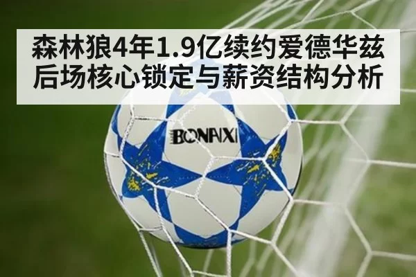 森林狼4年1.9亿续约爱德华兹后场核心锁定与薪资结构分析