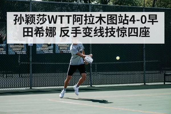 孙颖莎WTT阿拉木图站4-0早田希娜 反手变线技惊四座