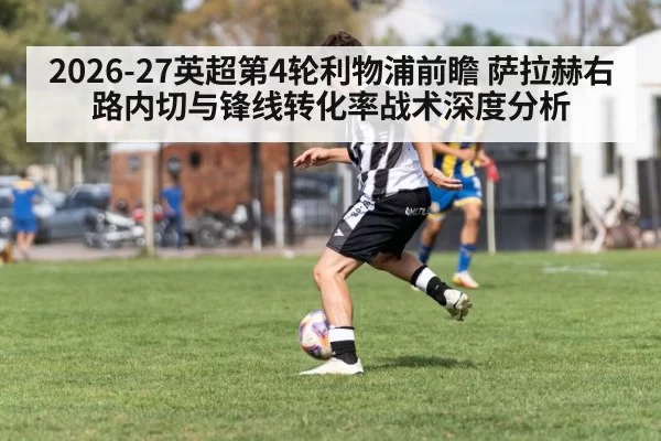 2026-27英超第4轮利物浦前瞻 萨拉赫右路内切与锋线转化率战术深度分析